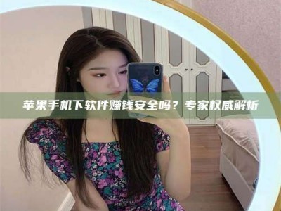 宜春苹果手机下软件赚钱安全吗？专家权威解析