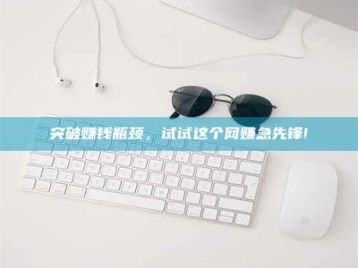 宜春突破赚钱瓶颈，试试这个网赚急先锋!