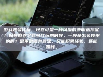 宜春游戏账号代玩，现在可是一种风靡的兼职选择呢！你在做这个账号代玩的时候，一般是怎么接单的呢？是不是很有意思，又能积累经验，还能赚钱。