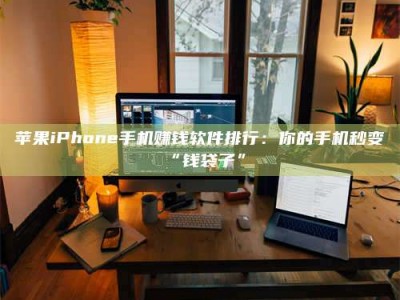 宜春苹果iPhone手机赚钱软件排行：你的手机秒变“钱袋子”