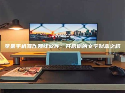 宜春苹果手机写作赚钱软件：开启你的文字财富之路