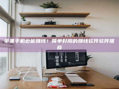 宜春苹果手机也能赚钱！简单好用的赚钱软件软件推荐