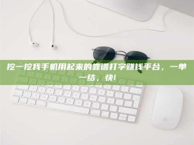 宜春挖一挖我手机用起来的靠谱打字赚钱平台，一单一结，快!