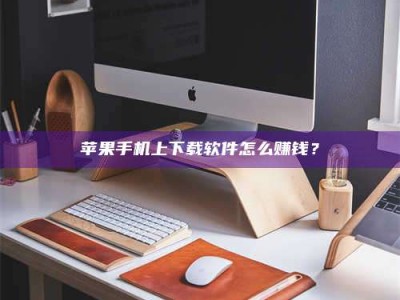 宜春苹果手机上下载软件怎么赚钱？