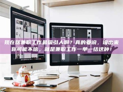 宜春现在啥兼职工作最吸引人啊？真的要说，说出来你可能不信，就是兼职工作一单一结这种！