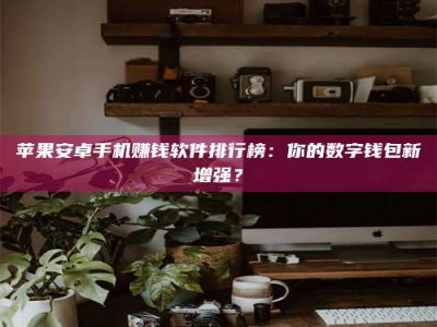 宜春苹果安卓手机赚钱软件排行榜：你的数字钱包新增强？