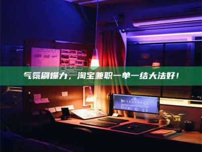 宜春气氛刷爆力，淘宝兼职一单一结大法好！