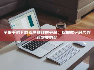 宜春苹果手机下载软件赚钱的平台：挖掘数字时代的新副业机会