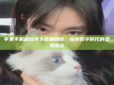 宜春苹果手机刷软件下载量赚钱：探索数字时代的变现机会