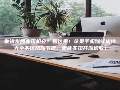 宜春敏锐发掘变现机会？看这里！苹果手机赚钱软件大全不仅帮你节流，更能实现开源增收！