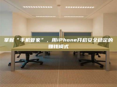 宜春掌握“手机管家”，用iPhone开启安全稳定的赚钱模式