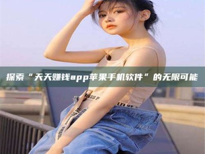 宜春探索“天天赚钱app苹果手机软件”的无限可能
