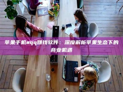 宜春苹果手机aqq赚钱软件：深度解析苹果生态下的商业机遇