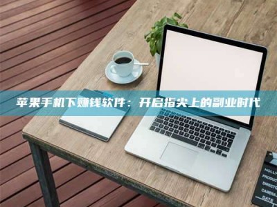 宜春苹果手机下赚钱软件：开启指尖上的副业时代